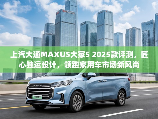 上汽大通MAXUS大家5 2025款评测，匠心独运设计，领跑家用车市场新风尚