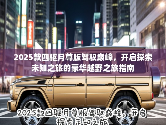 2025款四驱月尊版驾驭巅峰，开启探索未知之旅的豪华越野之旅指南