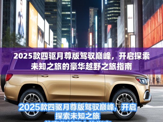 2025款四驱月尊版驾驭巅峰，开启探索未知之旅的豪华越野之旅指南
