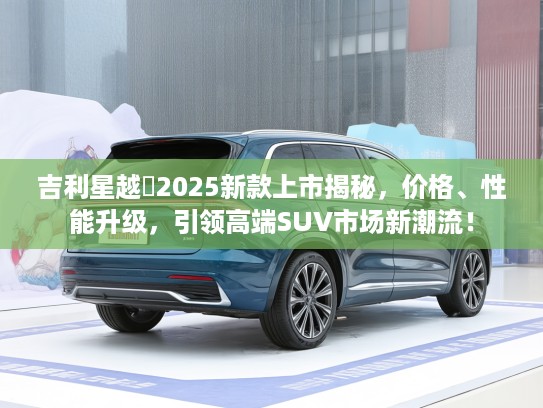 吉利星越乚2025新款上市揭秘，价格、性能升级，引领高端SUV市场新潮流！