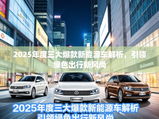 2025年度三大爆款新能源车解析，引领绿色出行新风尚