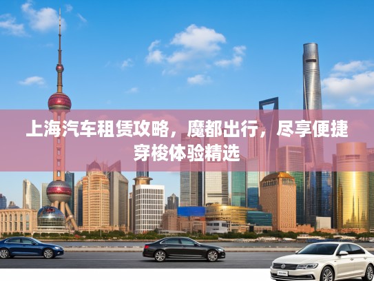 上海汽车租赁攻略，魔都出行，尽享便捷穿梭体验精选