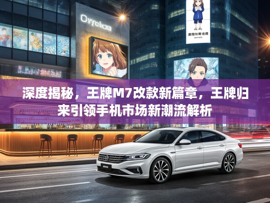 深度揭秘，王牌M7改款新篇章，王牌归来引领手机市场新潮流解析