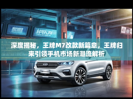 深度揭秘，王牌M7改款新篇章，王牌归来引领手机市场新潮流解析