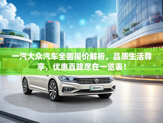 一汽大众汽车全面报价解析，品质生活尊享，优惠直降尽在一览表！