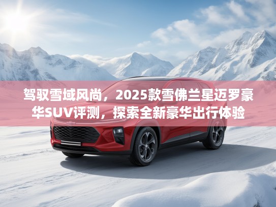 驾驭雪域风尚，2025款雪佛兰星迈罗豪华SUV评测，探索全新豪华出行体验