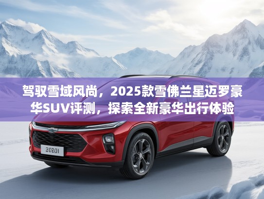 驾驭雪域风尚，2025款雪佛兰星迈罗豪华SUV评测，探索全新豪华出行体验