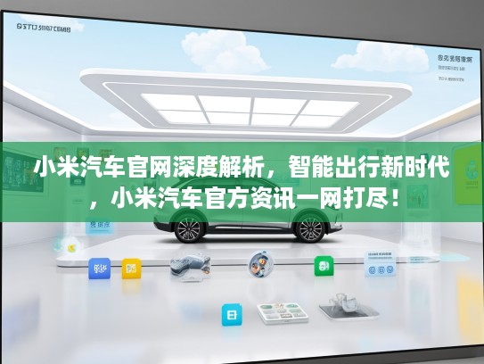 小米汽车官网深度解析，智能出行新时代，小米汽车KTV资讯一网打尽！
