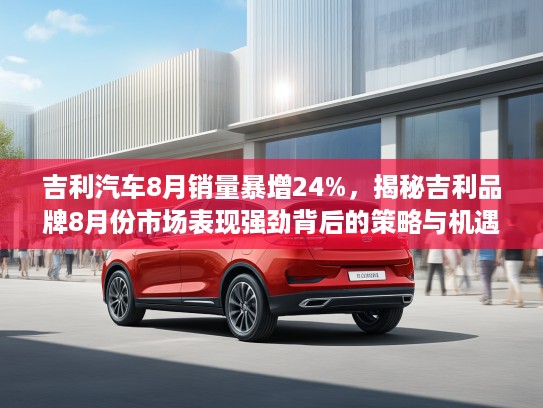 吉利汽车8月销量#增24%，揭秘吉利品牌8月份市场表现强劲背后的策略与机遇