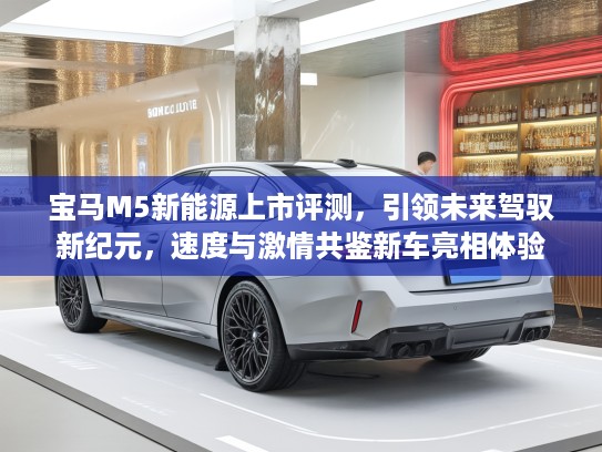 宝马M5新能源上市评测，引领未来驾驭新纪元，速度与激情共鉴新车亮相体验