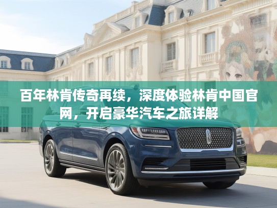 百年林肯传奇再续，深度体验林肯中国官网，开启豪华汽车之旅详解