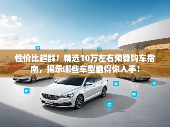 性价比超群！精选10万左右预算购车指南，揭示哪些车型值得你入手！