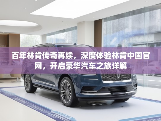 百年林肯传奇再续，深度体验林肯中国官网，开启豪华汽车之旅详解