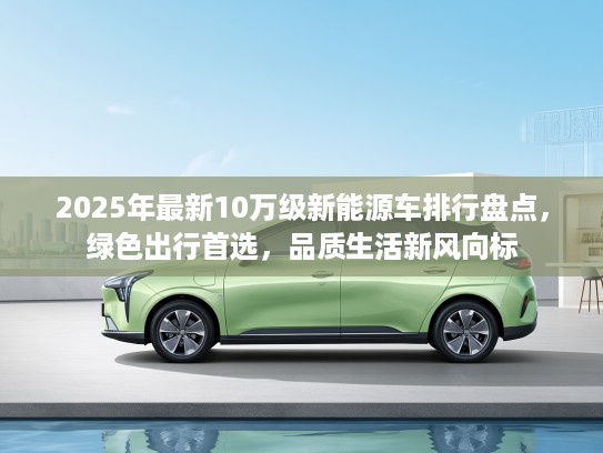 2025年最新10万级新能源车排行盘点，绿色出行首选，品质生活新风向标