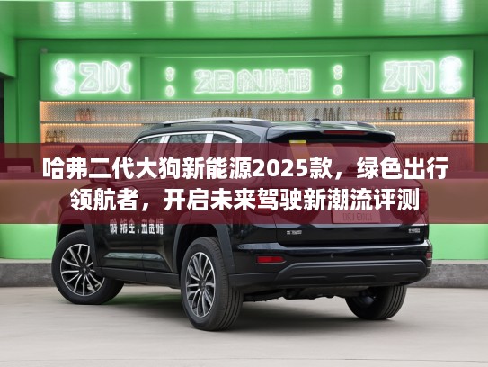 哈弗二代大狗新能源2025款，绿色出行领航者，开启未来驾驶新潮流评测