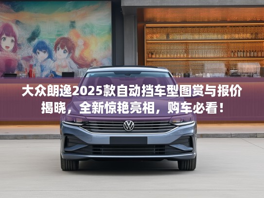 大众朗逸2025款自动挡车型图赏与报价揭晓，全新惊艳亮相，购车必看！