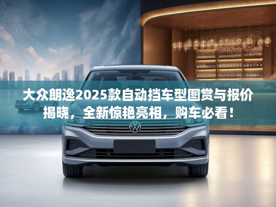 大众朗逸2025款自动挡车型图赏与报价揭晓，全新惊艳亮相，购车必看！