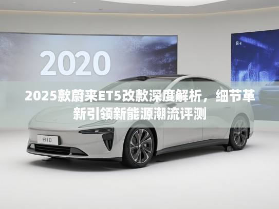 2025款蔚来ET5改款深度解析，细节革新引领新能源潮流评测