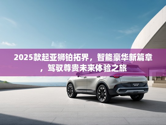 2025款起亚狮铂拓界，智能豪华新篇章，驾驭尊贵未来体验之旅