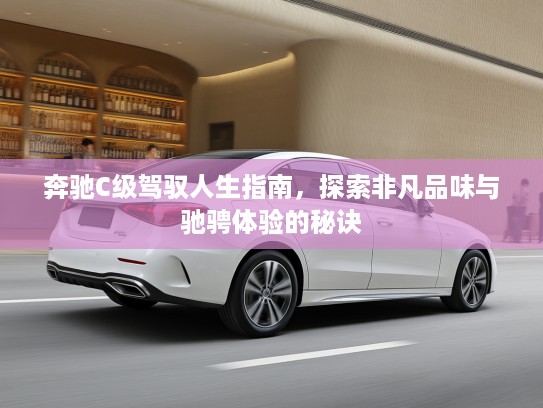 奔驰C级驾驭人生指南，探索非凡品味与驰骋体验的秘诀