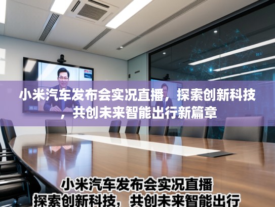 小米汽车发布会实况直播，探索创新科技，共创未来智能出行新篇章
