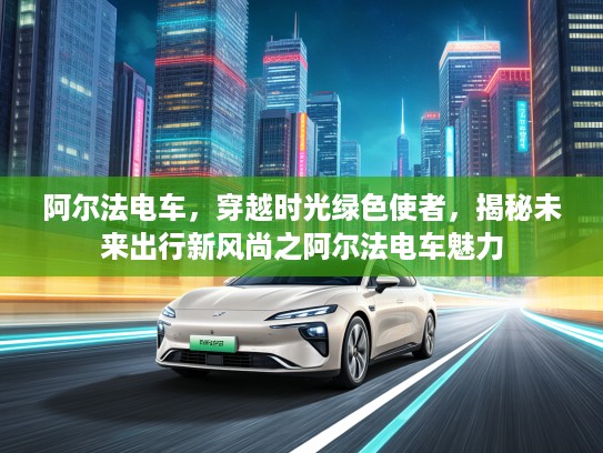阿尔法电车，穿越时光绿色使者，揭秘未来出行新风尚之阿尔法电车魅力
