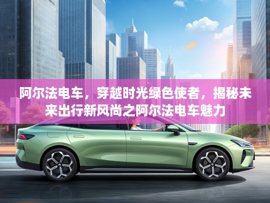 阿尔法电车，穿越时光绿色使者，揭秘未来出行新风尚之阿尔法电车魅力