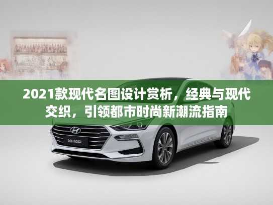 2021款现代名图设计赏析，经典与现代交织，引领都市时尚新潮流指南