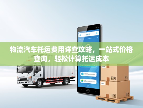 物流汽车托运费用详查攻略，一站式价格查询，轻松计算托运成本