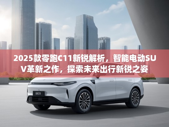 2025款零跑C11新锐解析，智能电动SUV革新之作，探索未来出行新锐之姿