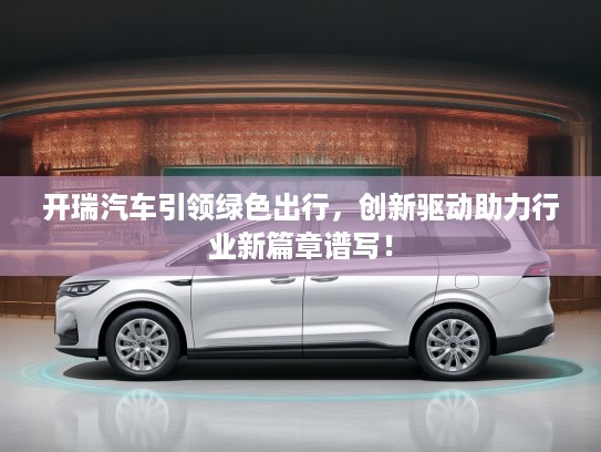 开瑞汽车引领绿色出行，创新驱动助力行业新篇章谱写！