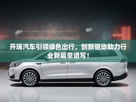 开瑞汽车引领绿色出行，创新驱动助力行业新篇章谱写！