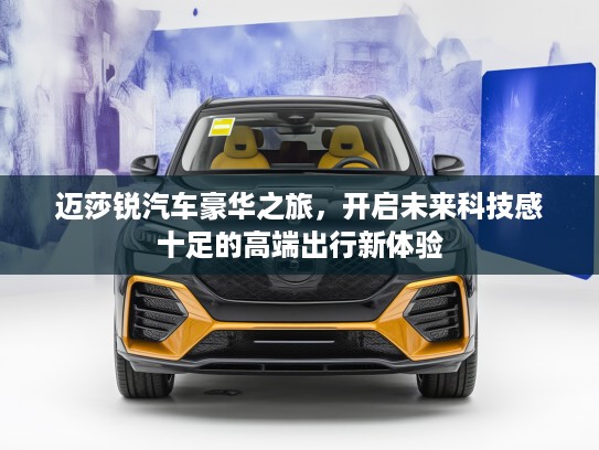 迈莎锐汽车豪华之旅，开启未来科技感十足的高端出行新体验