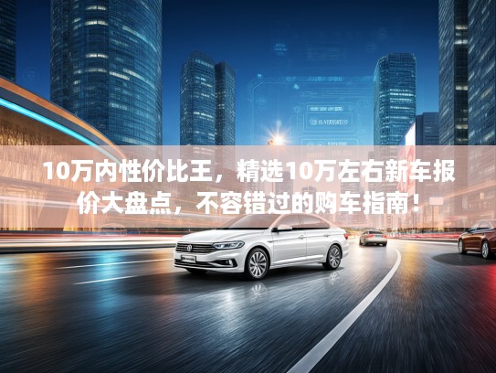 10万内性价比王，精选10万左右新车报价大盘点，不容错过的购车指南！