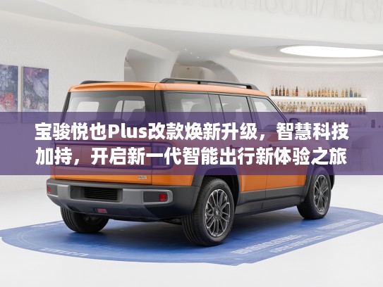 宝骏悦也Plus改款焕新升级，智慧科技加持，开启新一代智能出行新体验之旅