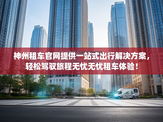 神州租车官网提供一站式出行解决方案，轻松驾驭旅程无忧无忧租车体验！