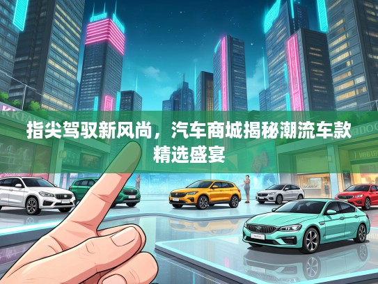 指尖驾驭新风尚，汽车商城揭秘潮流车款精选盛宴