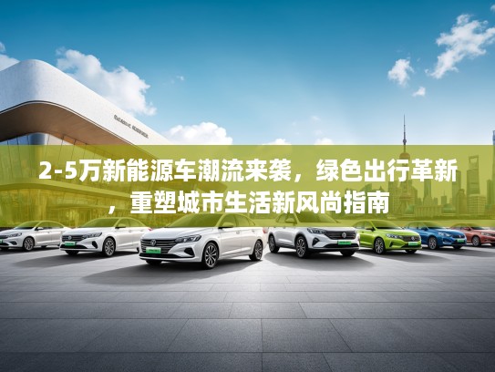 2-5万新能源车潮流来袭，绿色出行革新，重塑城市生活新风尚指南