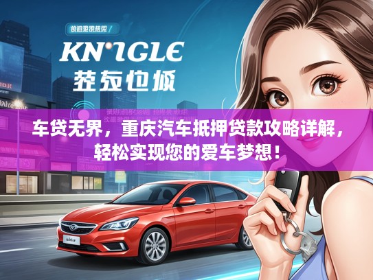 车贷无界，重庆汽车抵押贷款攻略详解，轻松实现您的爱车梦想！