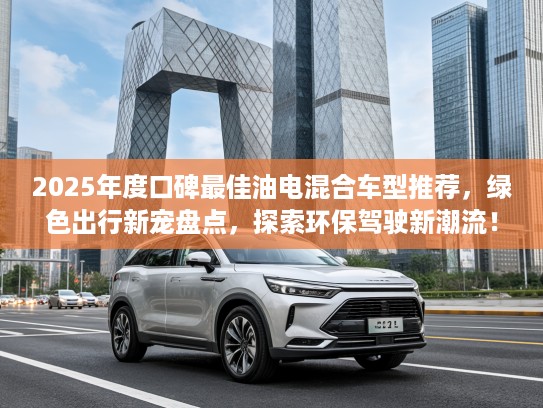 2025年度口碑最佳油电混合车型推荐，绿色出行新宠盘点，探索环保驾驶新潮流！