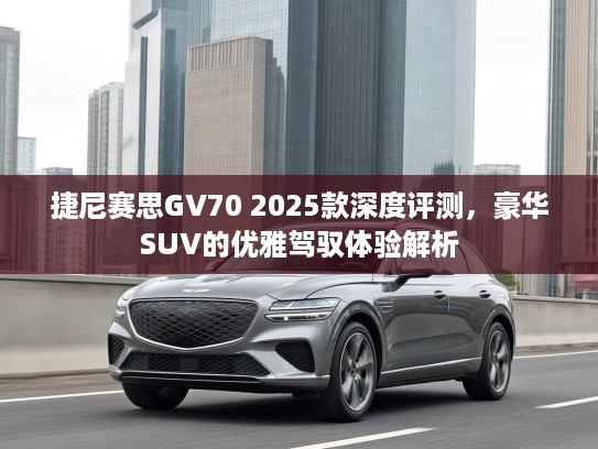 捷尼赛思GV70 2025款深度评测，豪华SUV的优雅驾驭体验解析