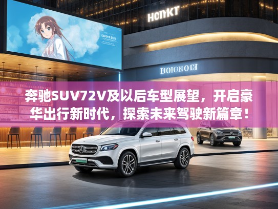 奔驰SUV72V及以后车型展望，开启豪华出行新时代，探索未来驾驶新篇章！
