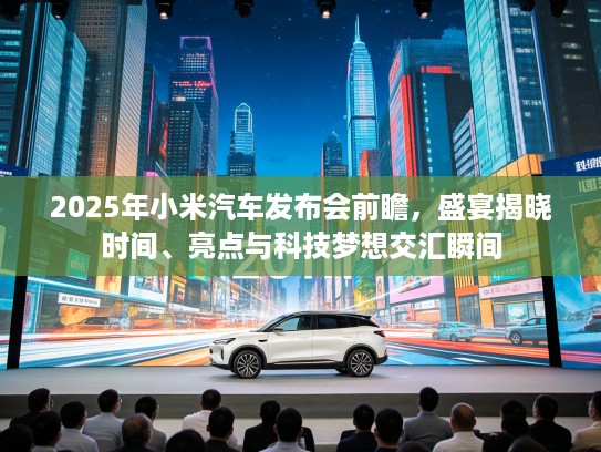 2025年小米汽车发布会前瞻，盛宴揭晓时间、亮点与科技梦想交汇瞬间
