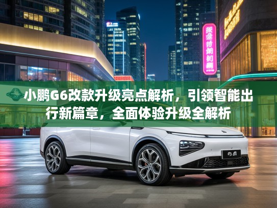 小鹏G6改款升级亮点解析，引领智能出行新篇章，全面体验升级全解析