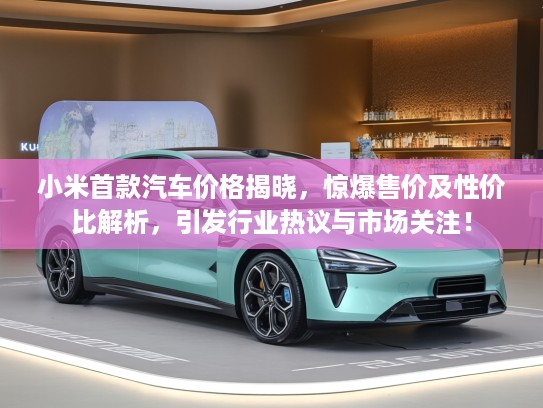 小米首款汽车价格揭晓，惊爆售价及性价比解析，引发行业热议与市场关注！