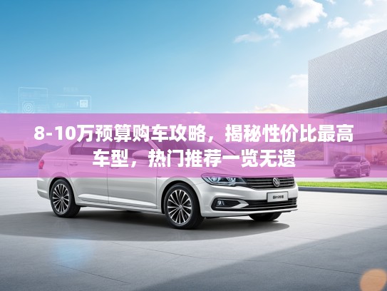 8-10万预算购车攻略，揭秘性价比最高车型，热门推荐一览无遗