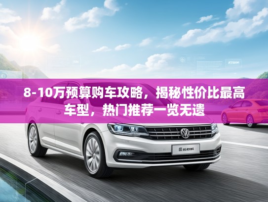 8-10万预算购车攻略，揭秘性价比最高车型，热门推荐一览无遗