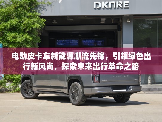 电动皮卡车新能源潮流先锋，引领绿色出行新风尚，探索未来出行革命之路