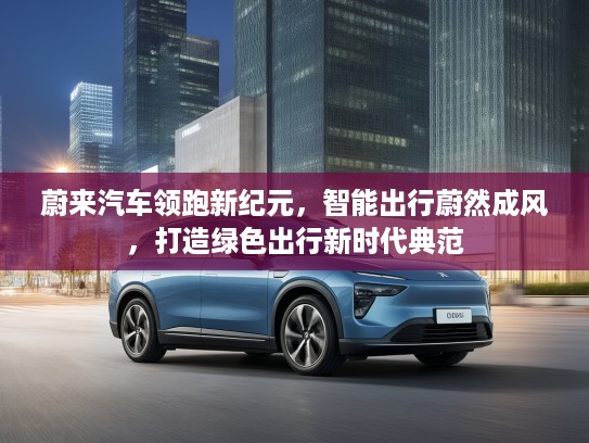 蔚来汽车领跑新纪元，智能出行蔚然成风，打造绿色出行新时代典范