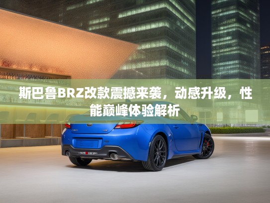 斯巴鲁BRZ改款震撼来袭，动感升级，性能巅峰体验解析
